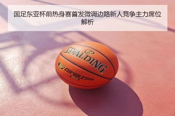 国足东亚杯前热身赛首发微调边路新人竞争主力席位解析