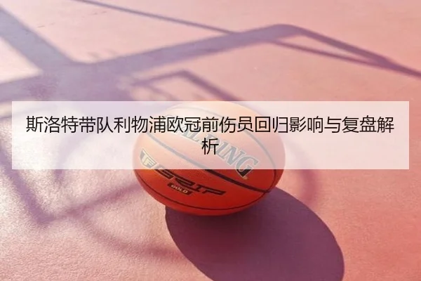 斯洛特带队利物浦欧冠前伤员回归影响与复盘解析