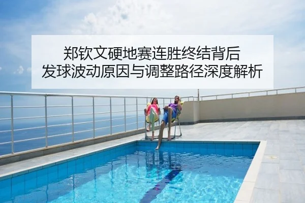 郑钦文硬地赛连胜终结背后 发球波动原因与调整路径深度解析